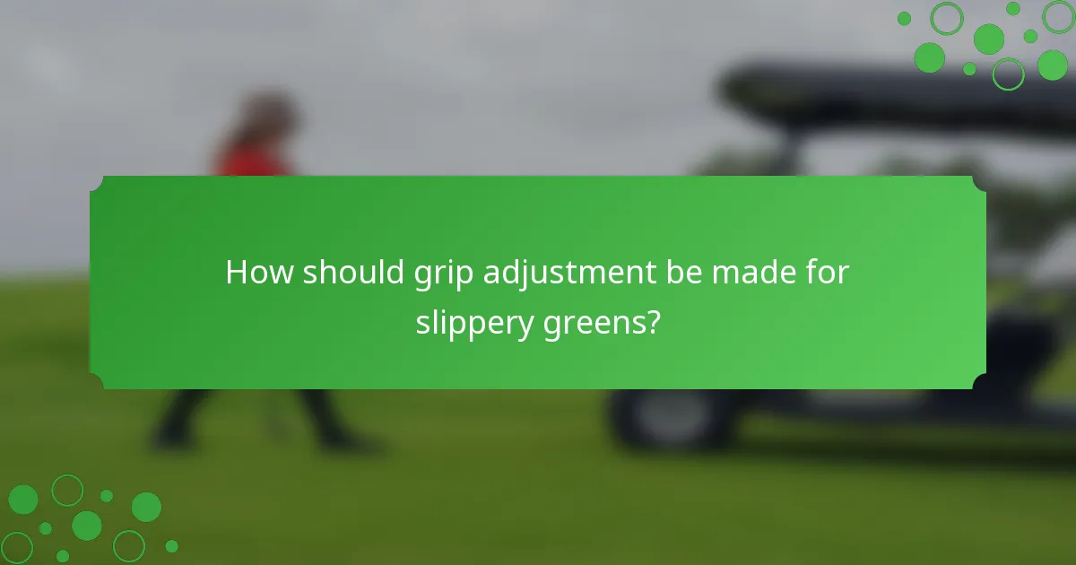 How should grip adjustment be made for slippery greens?