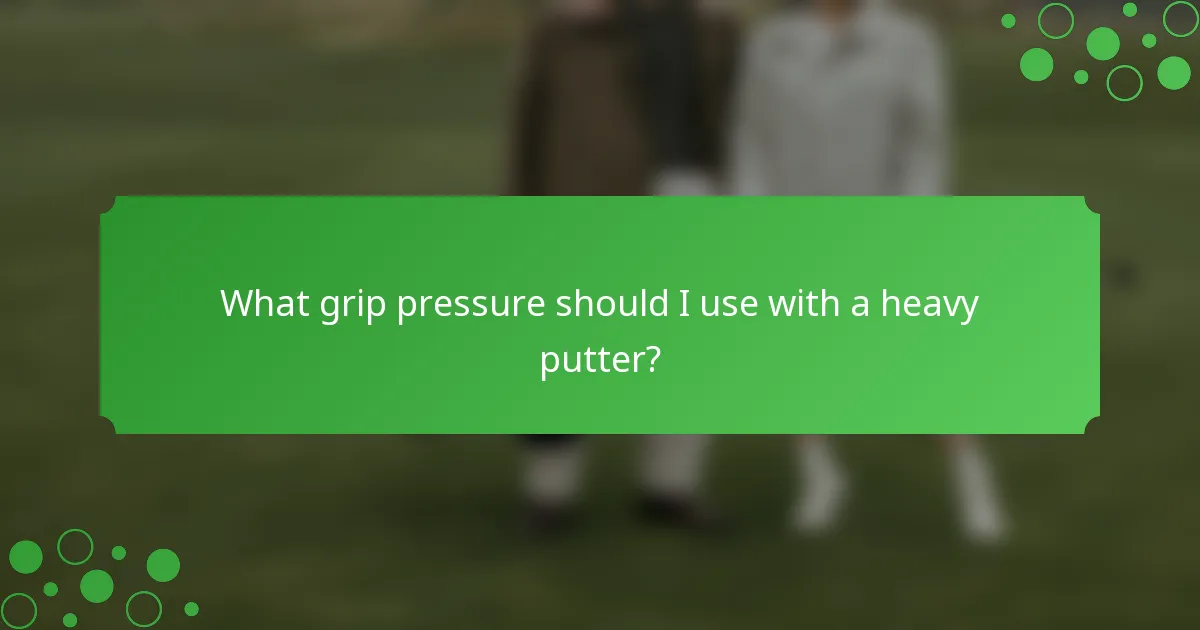What grip pressure should I use with a heavy putter?