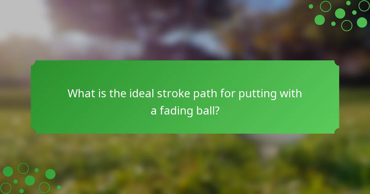 What is the ideal stroke path for putting with a fading ball?