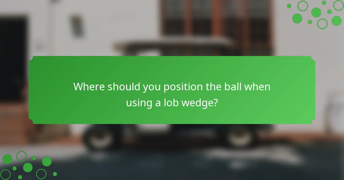 Where should you position the ball when using a lob wedge?