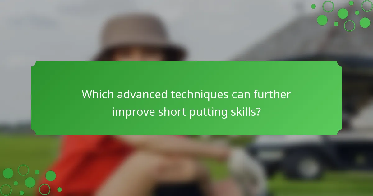 Which advanced techniques can further improve short putting skills?