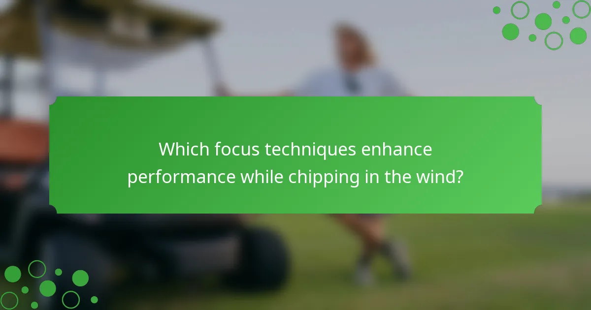 Which focus techniques enhance performance while chipping in the wind?